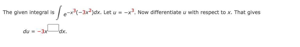 The given integral is
Te-x³(-3x²)dx. Let
-x. Now differentiate u with respect to x. That gives
U =
du =
-3x
dx.
