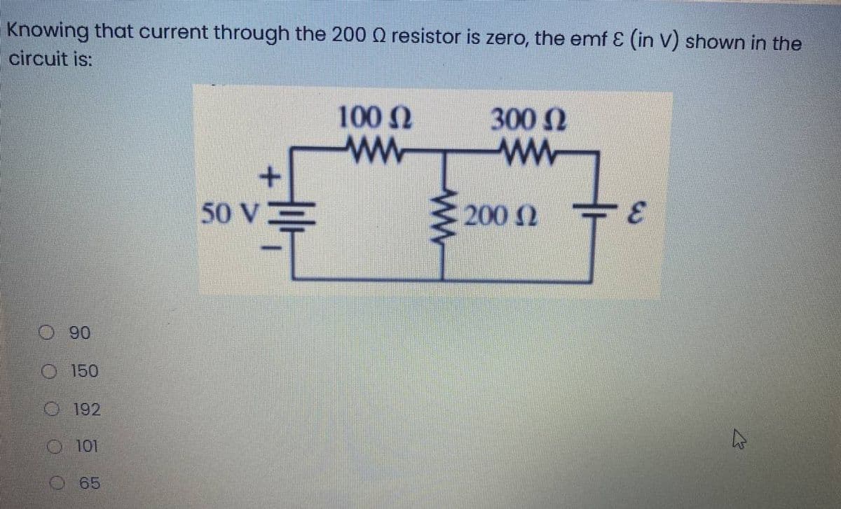 Knowing that current through the 200 Q resistor is zero, the emf E (in V) shown in the
circuit is:
100 N
300 N
ww
50 V
200 2
3.
O90
O 150
O192
O101
O 65
