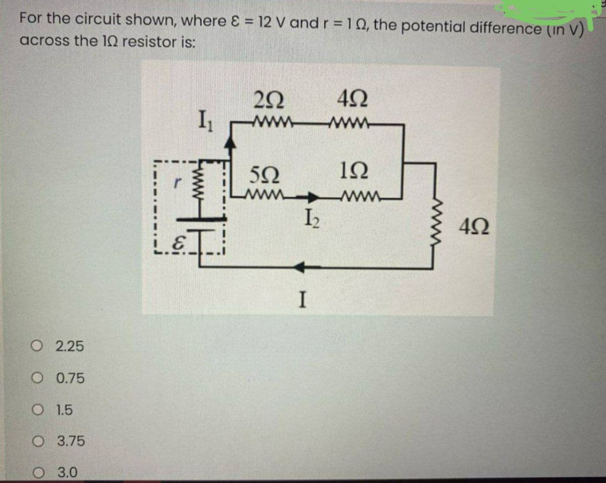 For the circuit shown, where ɛ = 12 V and r = 10, the potential difference (in V)
across the 10 resistor is:
wwww
www
5Ω
ΙΩ
www
I2
I
О 225
O 0.75
O 1.5
О 3.75
O 3.0
