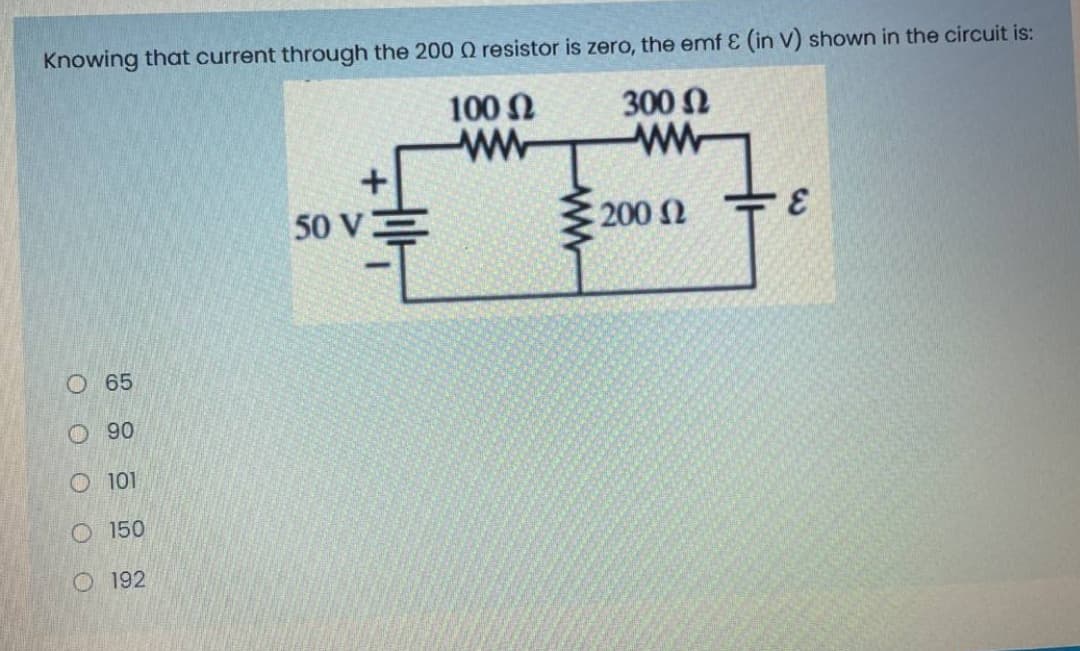 Knowing that current through the 200 Q resistor is zero, the emf E (in V) shown in the circuit is:
100 N
ww
300 N
ww
50 V
200 2
O65
O90
O 101
O 150
O 192
