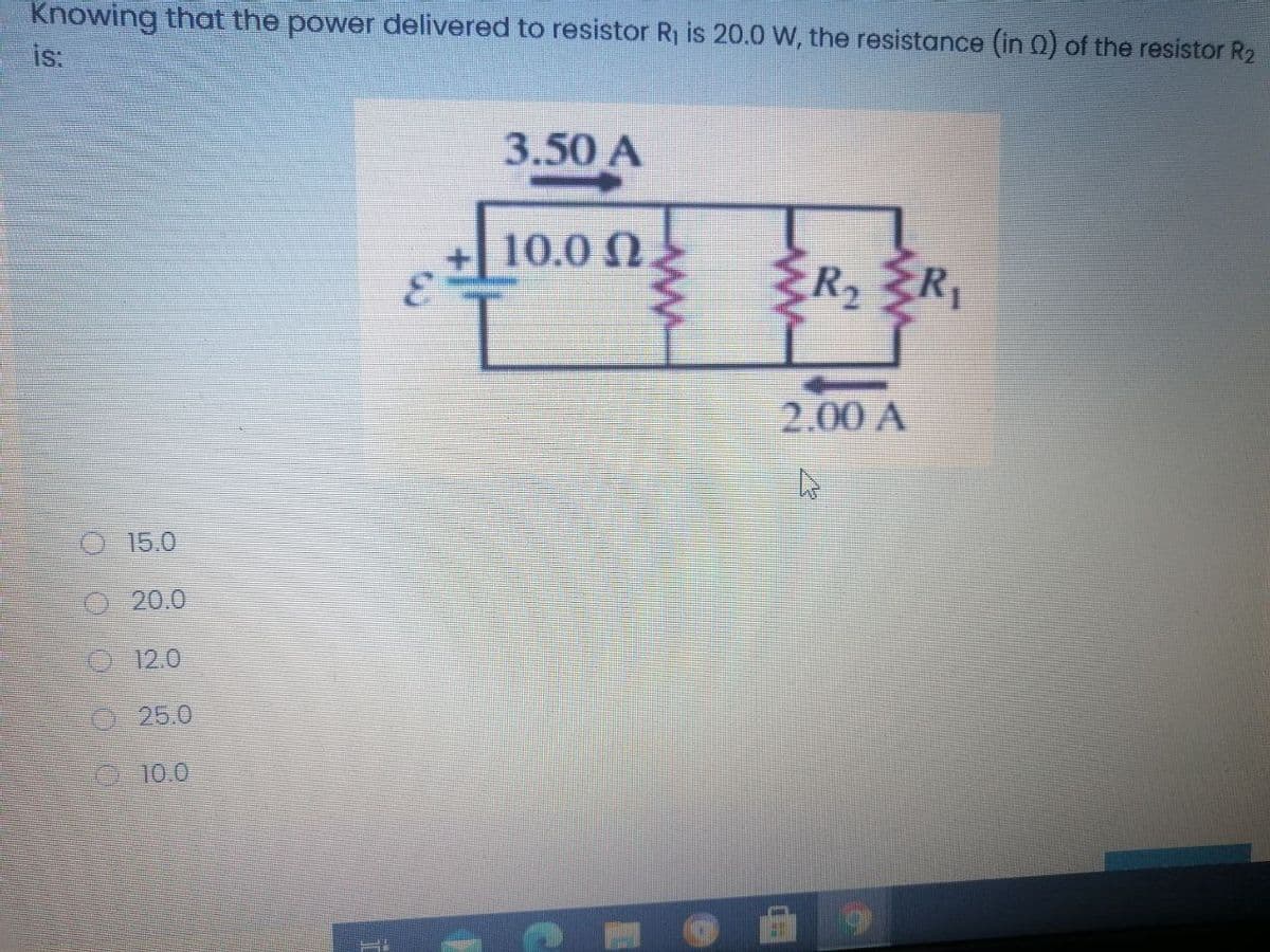 Knowing that the power delivered to resistor R1 is 20.0 W, the resistance (in 0) of the resistor R2
is:
3.50 A
10.0 N
R2
2.00 A
O 15.0
20.0
12.0
25.0
10.0
