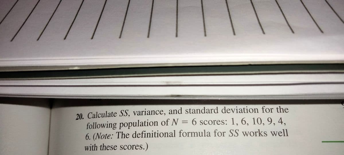 20. Calculate SS, variance, and standard deviation for the
following population of N = 6 scores: 1, 6, 10, 9, 4,
6. (Note: The definitional formula for SS works well
with these scores.)
%3D
