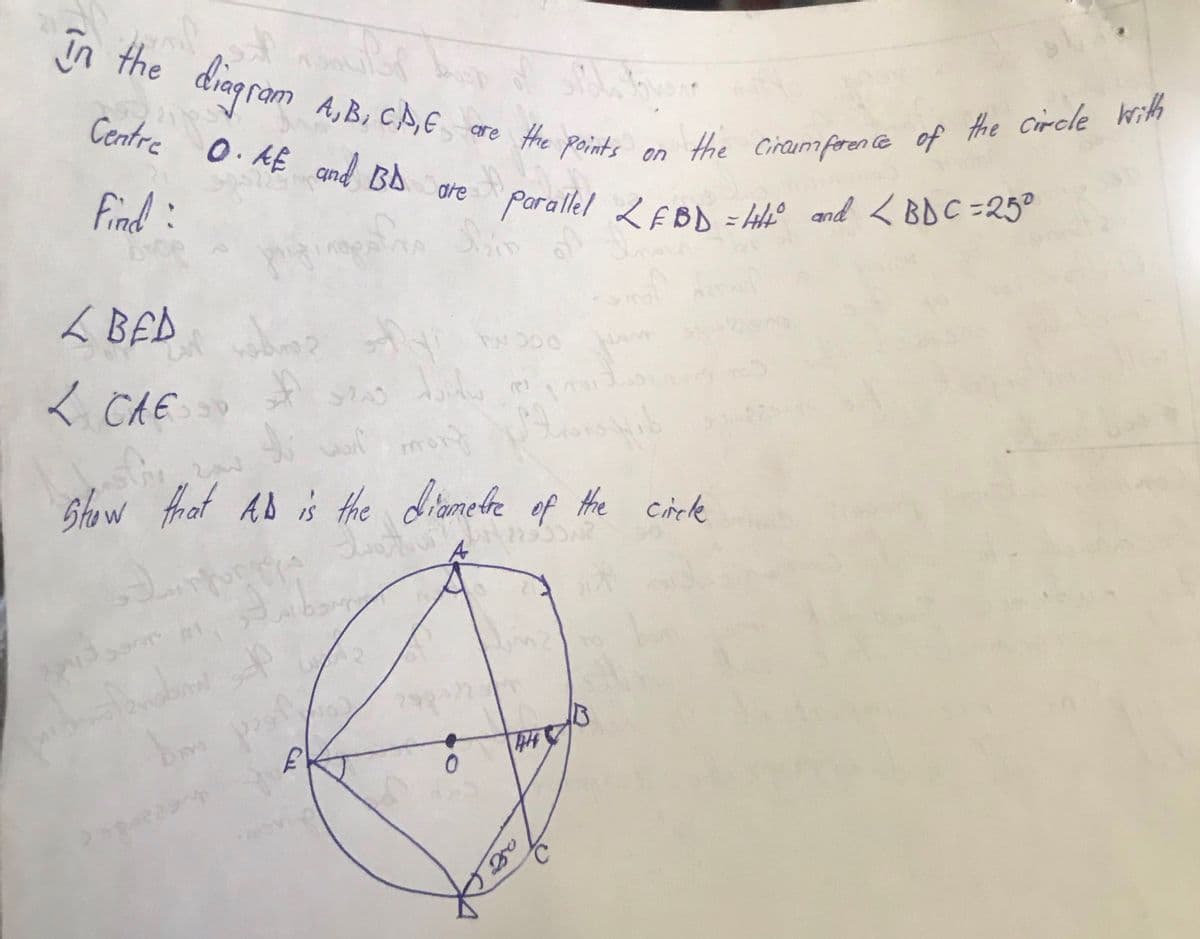 in the diagram
Centre O. AE and BD are parallel 2 EBD = 44° and <BDC=25°
A, B, CA,E are the points on the circumference of the circle with
Find :
frigtings
Sin
L BED
Eup nadroz
sy wooo
L CAE D
#
bitum
(2) 1 rus
fre
to wat
del mont
zow
Nib
Show that AD is the diametre of the circle
r
143
Domofonalini
29222
0
Dins poof
£
444