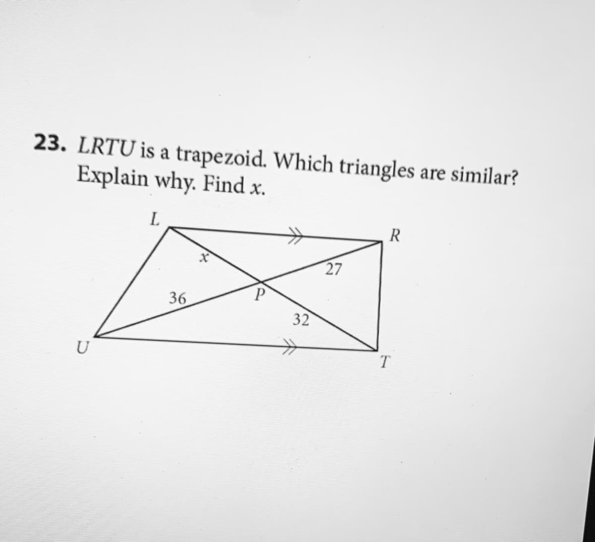 23. LRTU is a trapezoid. Which triangles are similar?
Explain why. Find x.
L
R
27
36
32
U
