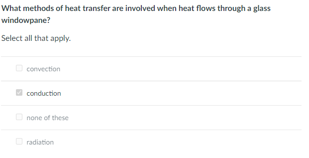 What methods of heat transfer are involved when heat flows through a glass
windowpane?
Select all that apply.
O convection
conduction
none of these
O radiation
