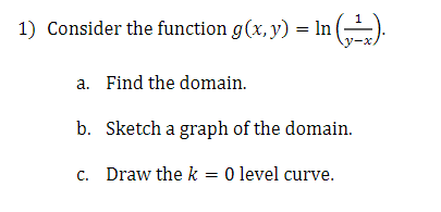 1) Consider the function g(x, y) = lIn (-).
у-х,
a. Find the domain.
b. Sketch a graph of the domain.
c. Draw the k = 0 level curve.
