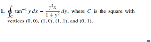 y²x
1+ y2 dy, where C is the square with
1.
p
tan y dx -
Jc
vertices (0, 0), (1,0), (1, 1), and (0, 1).
