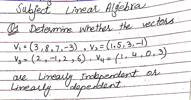 Subject Linear Algebra
01 Determine whether the vectors
V₁ = (3,8₂7₁-3), V₂ = (1.5,3,-1)
_V3=(2,−1,2,6) V4 = (1, 4₁0, 3)
are Linearly Independent or
Linearly dependent