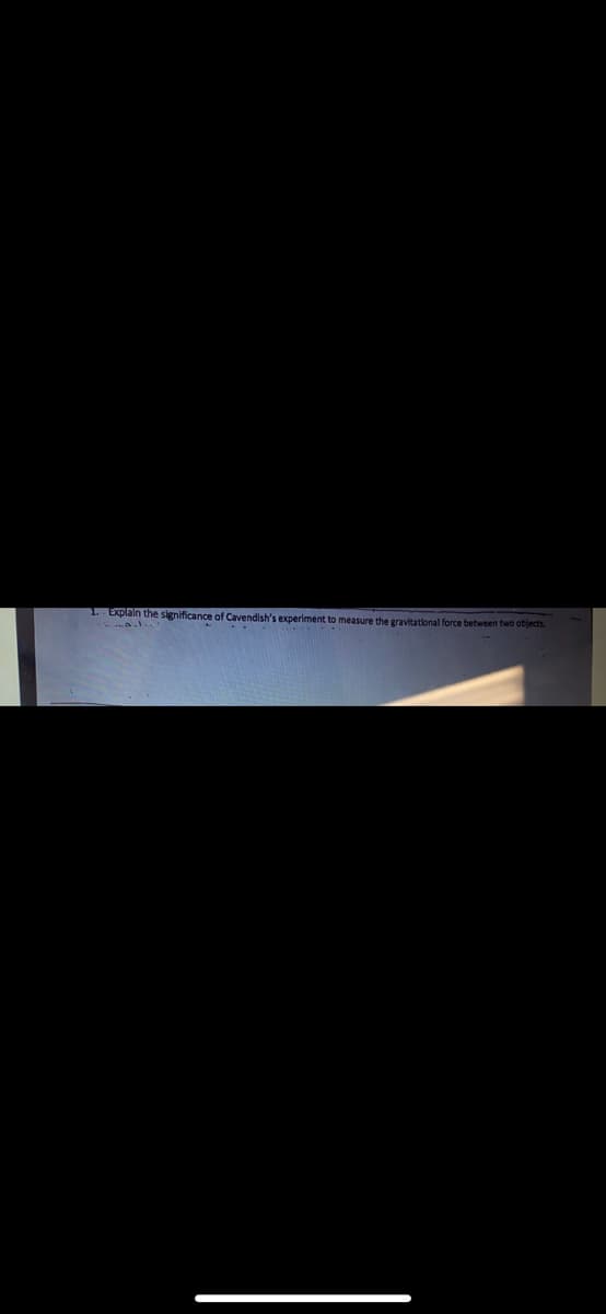 1. Explain the significance of Cavendish's experiment to measure the gravitational force between two objects.
