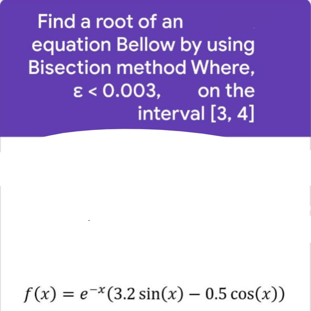 Find a root of an
equation Bellow by using
Bisection method Where,
€ < 0.003,
on the
interval [3, 4]
f(x) = e-x(3.2 sin(x) - 0.5 cos(x))