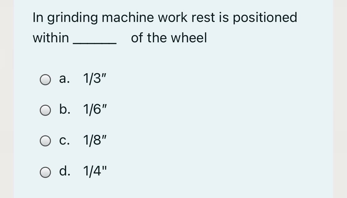 In grinding machine work rest is positioned
within
of the wheel
а. 1/3"
O b. 1/6"
Ос. 1/8"
O d. 1/4"
