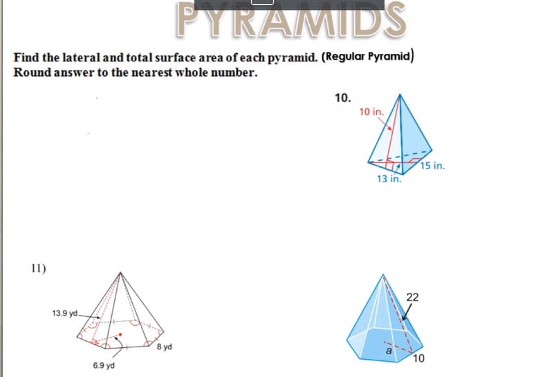 PYRAMIDS
Find the lateral and total surface area of each pyramid. (Regular Pyramid)
Round answer to the nearest whole number.
10.
10 in.
15 in.
13 in.
11)
22
13.9 yd.
8 yd
10
6.9 yd
