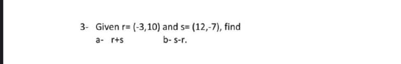 3- Given r= (-3,10) and s= (12,-7), find
a- r+s
b- s-r.
