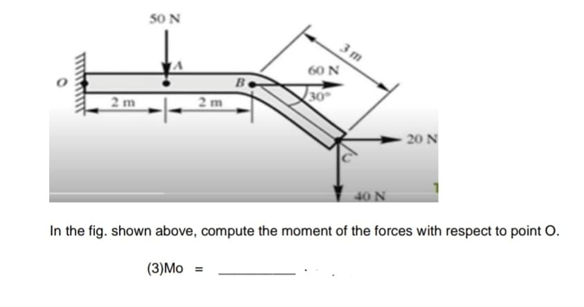 O
2 m
50 N
2 m
B
(3) Mo=
60 N
30°
3 m
40 N
20 N
In the fig. shown above, compute the moment of the forces with respect to point O.
