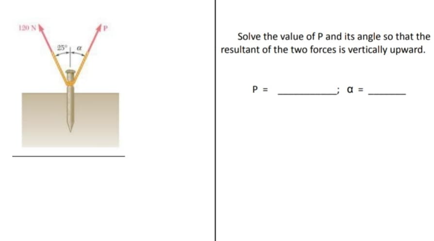 120 N
Solve the value of P and its angle so that the
resultant of the two forces is vertically upward.
P =
; α=
