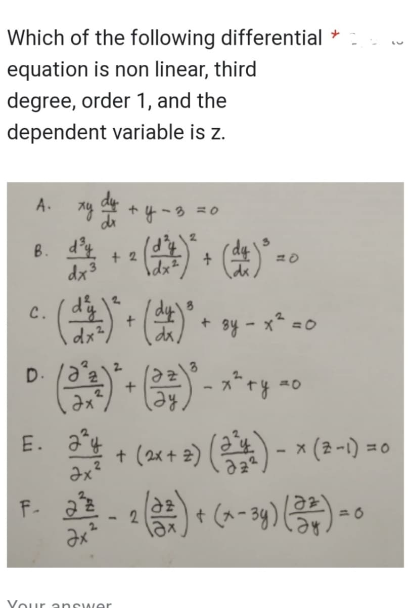 Which of the following differential
equation is non linear, third
degree, order 1, and the
dependent variable is z.
A.
xy due tot
B. d³y
dx²
D.
2
C.
( 1²42 ) ² + ( x ) ² + 3y - x² = 0
dx²
+2
(33)
( 3²
E. 2
2244
Əx²
) ² + ( 3 ) ² - x^² + y - o
х2 тупо
F- 2
(1¹²2)² + (d² )³ =
dx²
dx
22 - 2 (2²) + (x-3y) (22) - 0
=
Эх
Your answer
+ (2x + 2) (2¹²4) − × (2-1) =
LU