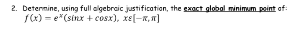 2. Determine, using full algebraic justification, the exact global minimum point of:
f(x) = e*(sinx + cosx), xɛ[-T, T]
