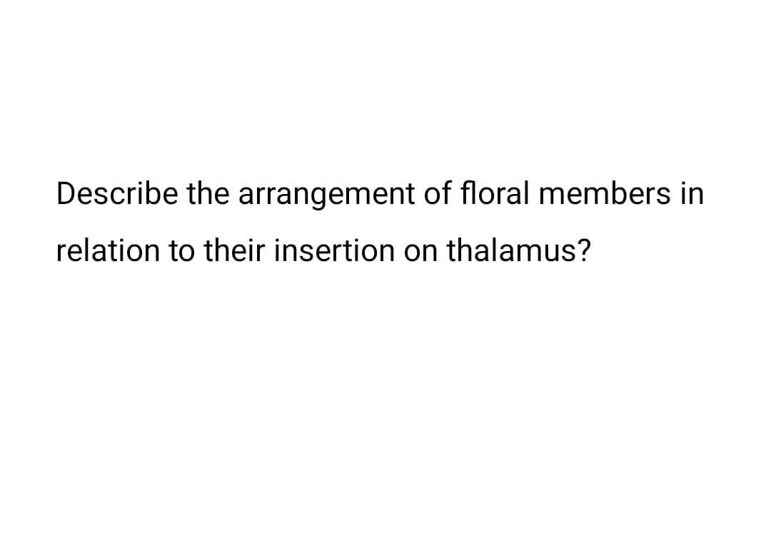 Describe the arrangement of floral members in
relation to their insertion on thalamus?
