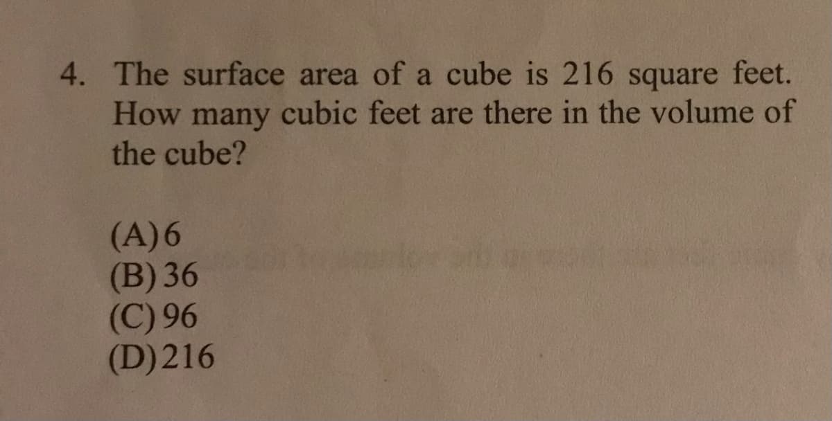 4. The surface area of a cube is 216 square feet.
How many cubic feet are there in the volume of
the cube?
(A)6
(B) 36
(C) 96
(D)216
