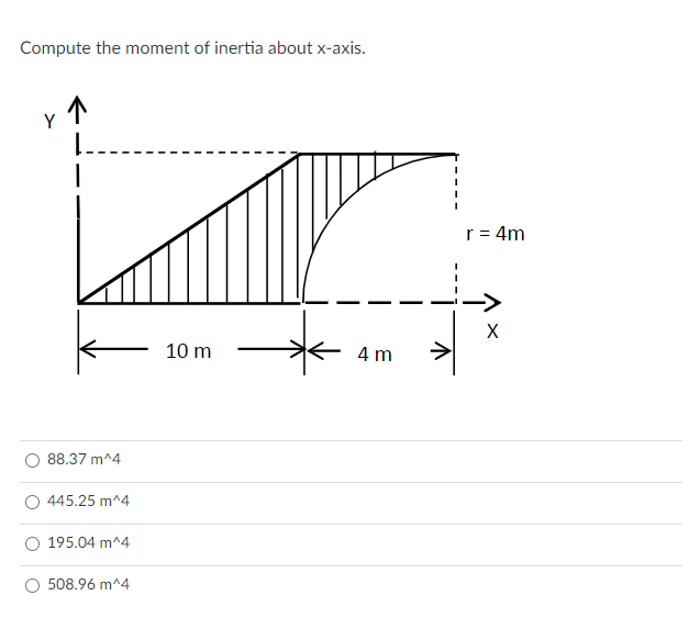 Compute the moment of inertia about x-axis.
r = 4m
X
10 m
4 m
O 88.37 m^4
O 445.25 m^4
195.04 m^4
508.96 m^4
