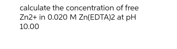 calculate the concentration of free
Zn2+ in 0.020M Zn(EDTA)2 at pH
10.00
