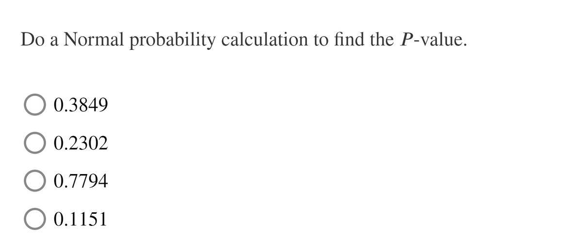 Do a Normal probability calculation to find the P-value.
0.3849
0.2302
0.7794
O 0.1151
