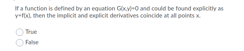 If a function is defined by an equation G(x,y)=0 and could be found explicitly as
y=f(x), then the implicit and explicit derivatives coincide at all points x.
True
False
