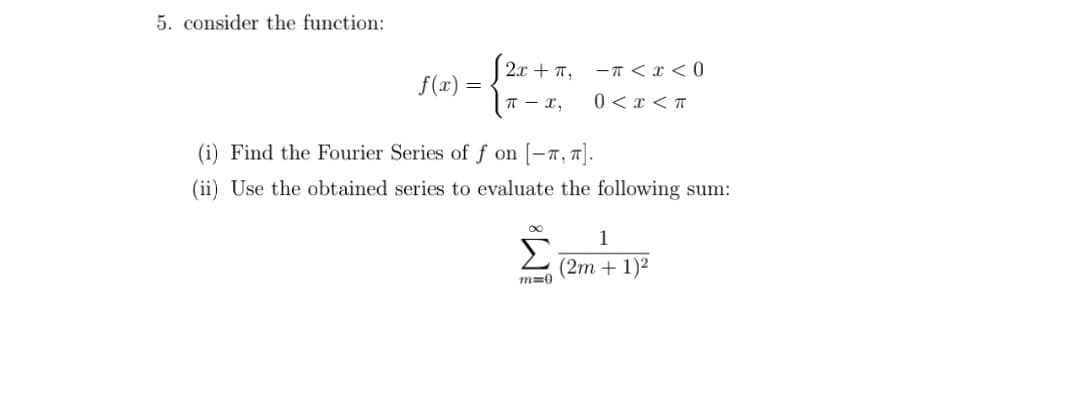 5. consider the function:
| 2x + 7,
-T < x < 0
f(x) =
T - x,
0 < x < T
(i) Find the Fourier Series of ƒ on [-1,7].
(ii) Use the obtained series to evaluate the following sum:
1
Σ
(2m + 1)²
m=0
