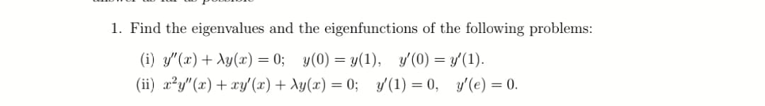 1. Find the eigenvalues and the eigenfunctions of the following problems:
(i) y"(x)+ Ay(x) = 0; y(0) = y(1), y'(0) = y'(1).
(ii) x²y"(x)+ xy'(x) + Ay(x) = 0; y (1) = 0, y'(e) = 0.
