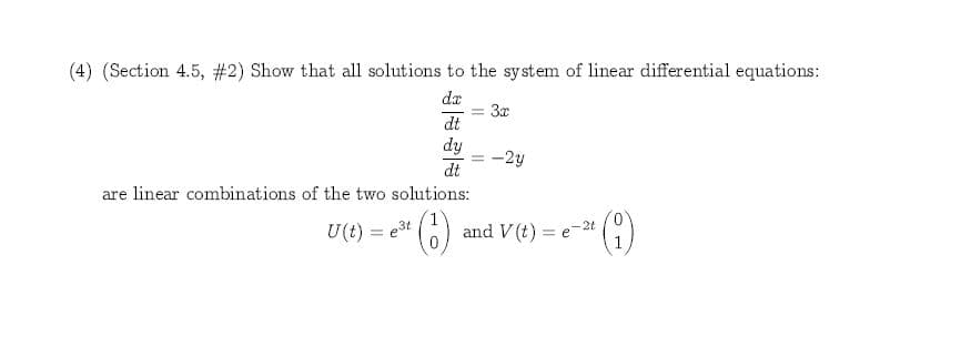 (4) (Section 4.5, #2) Show that all solutions to the system of linear differential equations:
dr
3x
dt
dy
-2y
dt
are linear combinations of the two solutions:
and V (t)
- 2t
U(t) e3t
