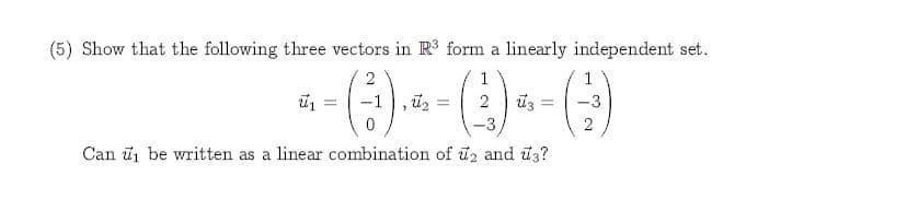 (5) Show that the following three vectors in R3 form a linearly independent set
-))-()
2
1
1
2
3
3
2
Can
be written as a linear combination of u2 and us?
