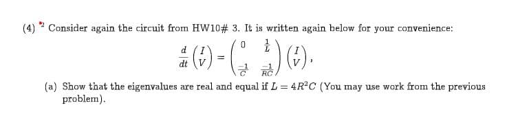 (4)Consider again the circuit from HW10# 3. It is written again below for your convenience:
0
I
d
V
dt
쁜은'
(a) Show that the eigenvalues are real and equal if L 4R2C (You may use work from the previous
problem
