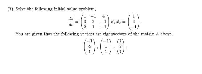 (7) Solve the following initial value problem,
1
4
-1
di
-1 , o
3
2
3
dt
2
1
-1
You are given that the following vectors are eigenvectors of the matrix A above.
1
