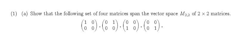 (1) (a) Show that the following set of four matrices span the vector space M22 of 2 x 2 matrices
0 0
0 1
10
0 1
0
1 0

