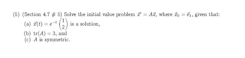 (5) (Section 4.7 #5) Solve the initial value problem
Aa, where o el, given that:
1
-t
(a) (t)
is a solution,
= e
(b) tr(A) 3, and
(c) A is symmetric
