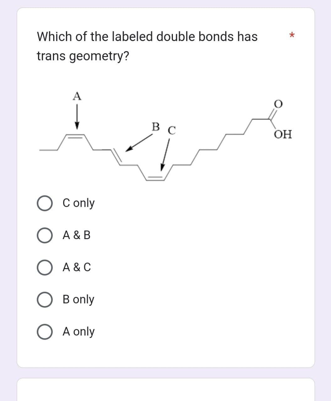 Which of the labeled double bonds has
trans geometry?
A
C only
O A & B
O A & C
B only
O A only
B C
*
OH