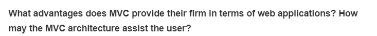 What advantages does MVC provide their firm in terms of web applications? How
may the MVC architecture assist the user?