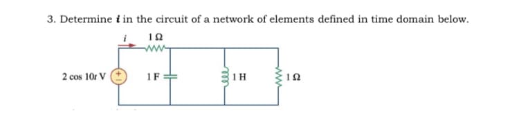 3. Determine i in the circuit of a network of elements defined in time domain below.
2 cos 10r V
1F
1 H
ww
