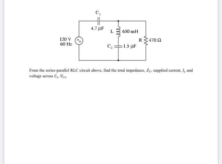 4.7 μF
L
650 mH
120 V
60 Hz
R470 Ω
C,=1.5 µF
From the series-parallel RLC circuit above, find the total impedance, Zr, supplied current, I, and
voltage across C1, Vcı-
