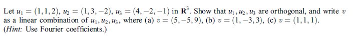 Let uj = (1,1,2), uz = (1, 3, –2), uz = (4, –2, –1) in R³. Show that u , 42, Uz are orthogonal, and write v
as a linear combination of u1, uz, uz, where (a) v= (5, –5,9), (b) v = (1, –3, 3), (c) v= (1,1, 1).
(Hint: Use Fourier coefficients.)
