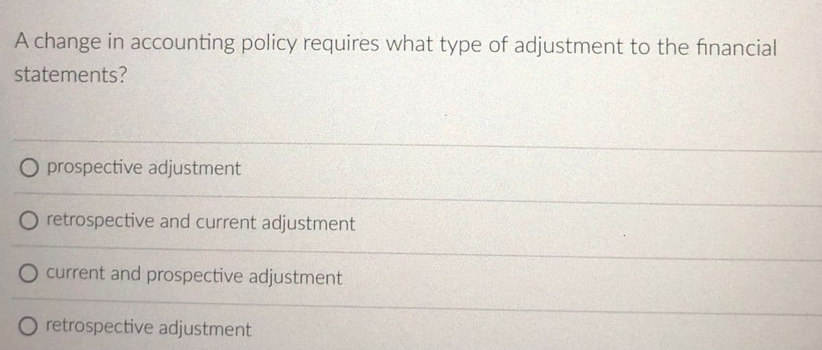 A change in accounting policy requires what type of adjustment to the financial
statements?
O prospective adjustment
O retrospective and current adjustment
O current and prospective adjustment
O retrospective adjustment
