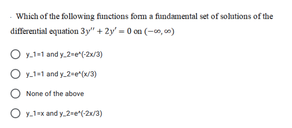 Which of the following functions form a fundamental set of solutions of the
differential equation 3y" + 2y' = 0 on (–∞, 00)
O y-1=1 and y_2=e^(-2x/3)
O y-1=1 and y_2=e^(x/3)
O None of the above
O y-1=x and y_2=e^(-2x/3)
