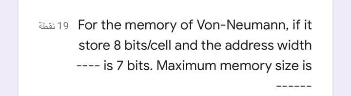 ihä 19 For the memory of Von-Neumann, if it
store 8 bits/cell and the address width
is 7 bits. Maximum memory size is
