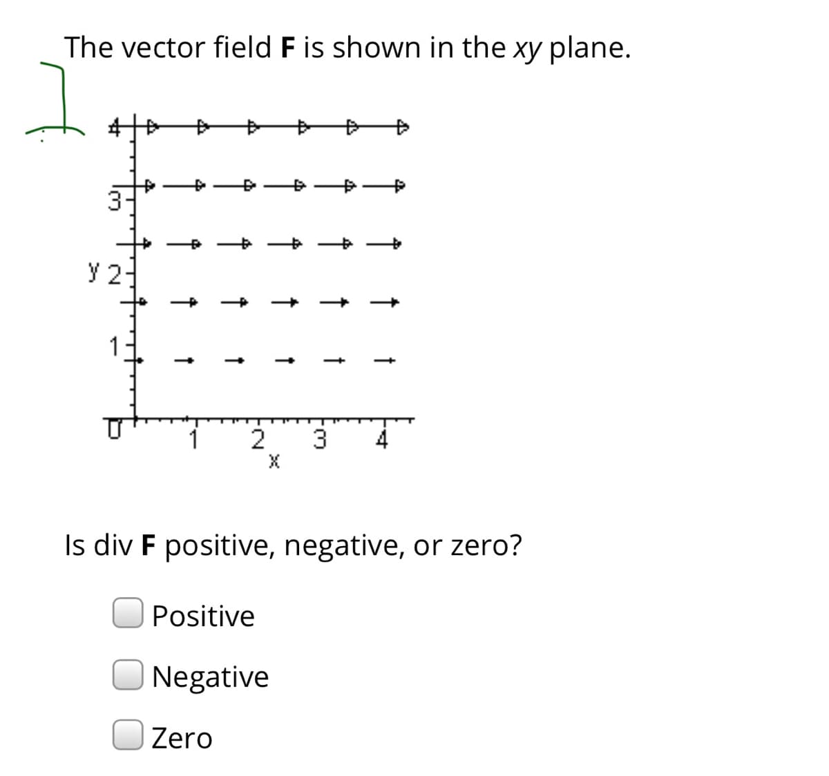 The vector field F is shown in the xy plane.
11
2
3
Is div F positive, negative, or zero?
Positive
Negative
Zero
2.
