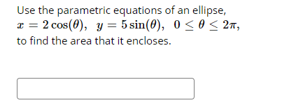 Use the parametric equations of an ellipse,
T = 2 cos(0), y = 5 sin(0), 0 <0 < 2n,
to find the area that it encloses.
