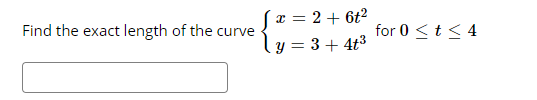 x = 2 + 6t2
Find the exact length of the curve
for 0 <t < 4
y = 3 + 4t3
