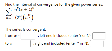 Find the interval of convergence for the given power series.
n°(x + 4)“
(3*)(n²)
The series is convergent:
from a =
, left end included (enter Y or N):
to x =
right end included (enter Y or N):
