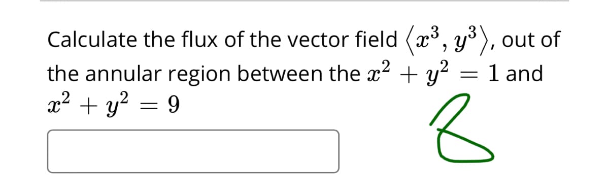 Calculate the flux of the vector field (x, y), out of
the annular region between the x2 + y? = 1 and
x² + y? = 9
