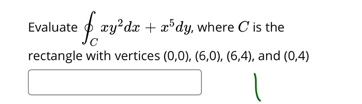 Evaluate
O xy?dx + x°dy, where C is the
rectangle with vertices (0,0), (6,0), (6,4), and (0,4)
