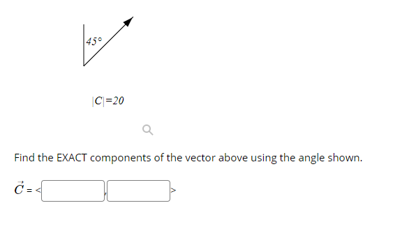 45°
|C|=20
Find the EXACT components of the vector above using the angle shown.
C = <
